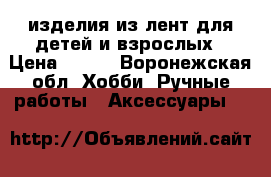 изделия из лент для детей и взрослых › Цена ­ 150 - Воронежская обл. Хобби. Ручные работы » Аксессуары   